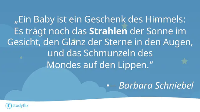 „Ein Baby ist ein Geschenk des Himmels: Es trägt noch das Strahlen der Sonne im Gesicht, den Glanz der Sterne in den Augen, und das Schmunzeln des Mondes auf den Lippen.“ — Barbara Schniebel